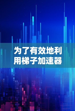 为了有效地利用梯子加速器来提升学习效率，您可以按照以下步骤进行选择和使用