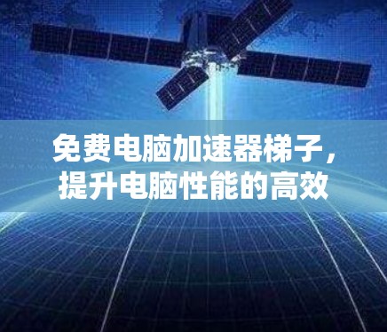 免费电脑加速器梯子,提升电脑性能的高效工具 免费电脑加速器梯子,提升电脑性能的高效工具