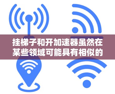 挂梯子和开加速器虽然在某些领域可能具有相似的比喻意义,但它们的含义和具体作用并不完全相同。以下是详细的解释 挂梯子和开加速器虽然在某些领域可能具有相似的比喻意义,但它们的含义和具体作用并不完全相同。以下是详细的解释
