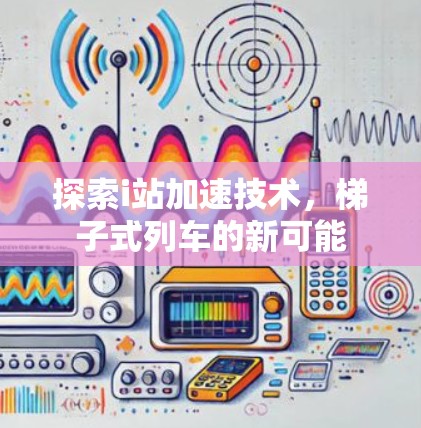 探索i站加速技术，梯子式列车的新可能