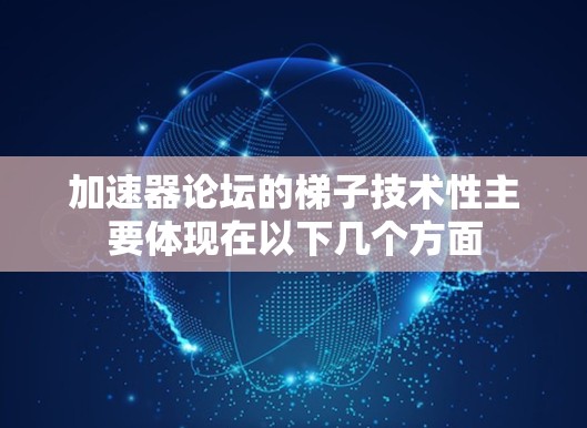 加速器论坛的梯子技术性主要体现在以下几个方面