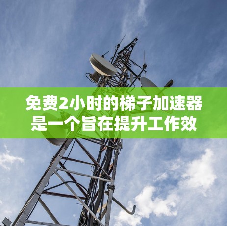 免费2小时的梯子加速器是一个旨在提升工作效率和生产力的工具或服务。以下是对这一概念的详细分析