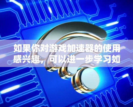 如果你对游戏加速器的使用感兴趣，可以进一步学习如何配置这些设备，以提升游戏运行效率