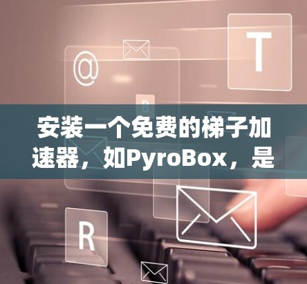 安装一个免费的梯子加速器，如PyroBox，是一个可行的选择。以下是详细的步骤和建议