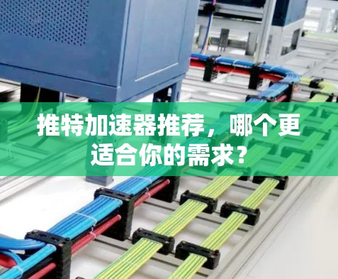 推特加速器推荐，哪个更适合你的需求？