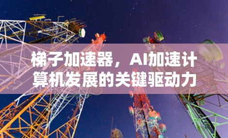 梯子加速器，AI加速计算机发展的关键驱动力