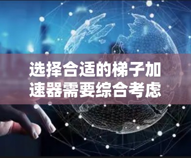 选择合适的梯子加速器需要综合考虑多个因素，包括价格、效果、适用人群、售后服务、品牌以及梯子本身的结构和安全标准。以下是详细的建议
