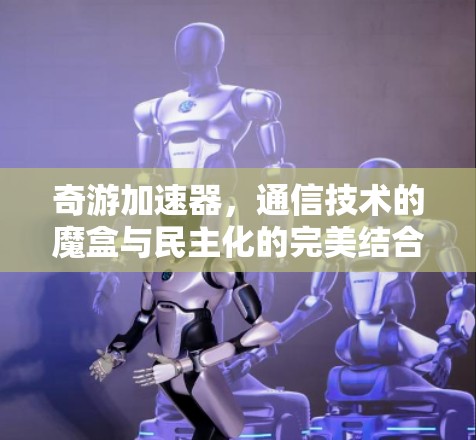奇游加速器，通信技术的魔盒与民主化的完美结合
