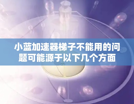 小蓝加速器梯子不能用的问题可能源于以下几个方面