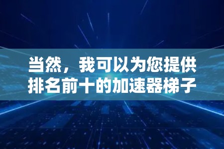 当然，我可以为您提供排名前十的加速器梯子的列表，这些梯子通常用于自动化、自动化工具和自动化设备。以下是根据功能和适用场景排序前十的推荐