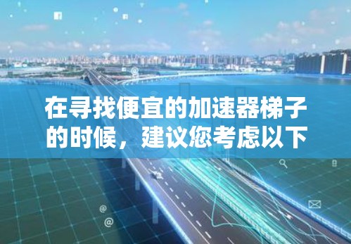 在寻找便宜的加速器梯子的时候，建议您考虑以下几种产品，它们通常价格适中且功能多样，适合提升速度或加速的需求