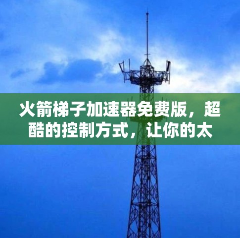 火箭梯子加速器免费版，超酷的控制方式，让你的太空探索更高效！