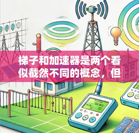 梯子和加速器是两个看似截然不同的概念，但在不同领域中各有其独特的价值和作用。它们的名称可能让人误解成完全对立的两极，但实际上它们在技术发展和问题解决中都扮演着重要角色