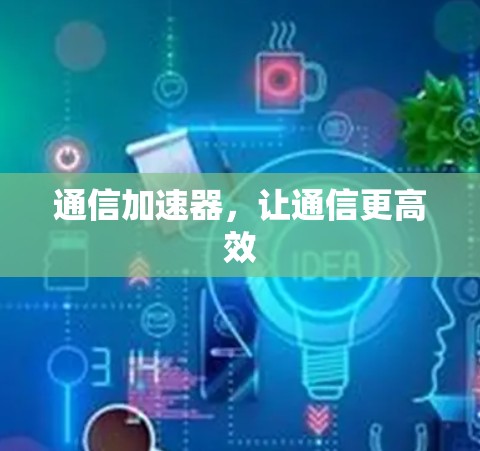 通信加速器,让通信更高效 通信加速器,让通信更高效