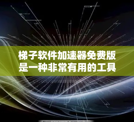 梯子软件加速器免费版是一种非常有用的工具，能够帮助用户更高效地下载和处理文件。以下是详细的使用指南和建议