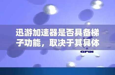 迅游加速器是否具备梯子功能，取决于其具体功能和应用场景。以下是对这一问题的逐步分析