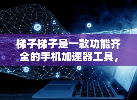 梯子梯子是一款功能齐全的手机加速器工具，适合需要快速加速文件和应用的用户。以下是使用梯子梯子的具体步骤和注意事项