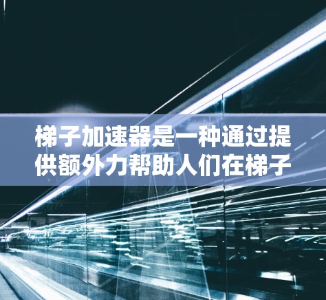 梯子加速器是一种通过提供额外力帮助人们在梯子上更快爬升的装置，广泛应用于建筑、医疗、家庭等场景。以下是关于梯子加速器的详细分析