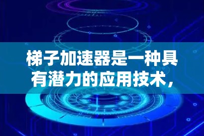 梯子加速器是一种具有潜力的应用技术，通过施加特定的力量或机械力，利用物理原理加速梯子移动或加速其动作。以下是对梯子加速器的详细分析和应用