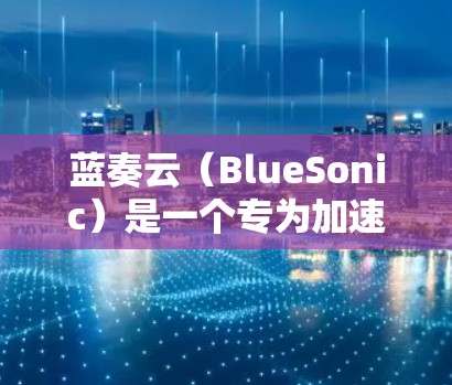 蓝奏云（BlueSonic）是一个专为加速流媒体流媒体服务而设计的网络加速软件。以下是使用蓝奏云加速流媒体的详细步骤