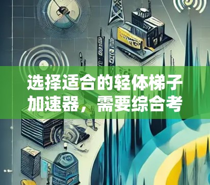 选择适合的轻体梯子加速器，需要综合考虑多种因素，以确保在实际应用中发挥最佳效果。以下是一个清晰的步骤指南