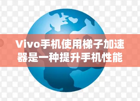Vivo手机使用梯子加速器是一种提升手机性能的解决方案。梯子加速器通常针对特定设备或系统优化，减少延迟和提升运行速度。以下是对Vivo手机梯子加速器的详细介绍