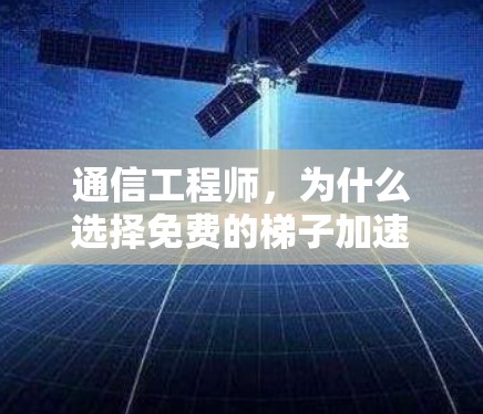 通信工程师，为什么选择免费的梯子加速器？如何在通信中节省时间？