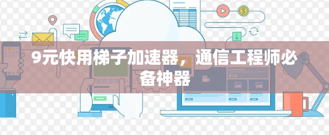 9元快用梯子加速器，通信工程师必备神器