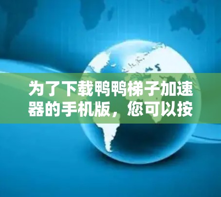 为了下载鸭鸭梯子加速器的手机版，您可以按照以下步骤进行
