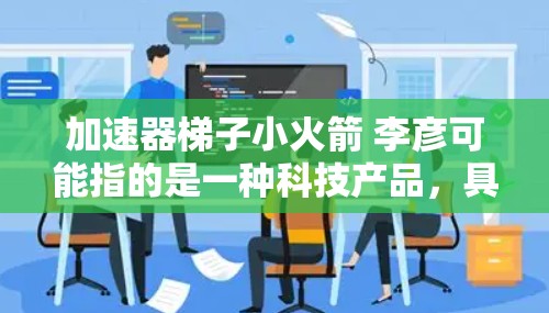 加速器梯子小火箭 李彦可能指的是一种科技产品,具体含义需要结合上下文来理解。以下是一些可能的解释 加速器梯子小火箭 李彦可能指的是一种科技产品,具体含义需要结合上下文来理解。以下是一些可能的解释