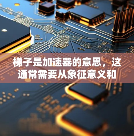 梯子是加速器的意思，这通常需要从象征意义和文化背景来理解。以下是对此问题的详细解释