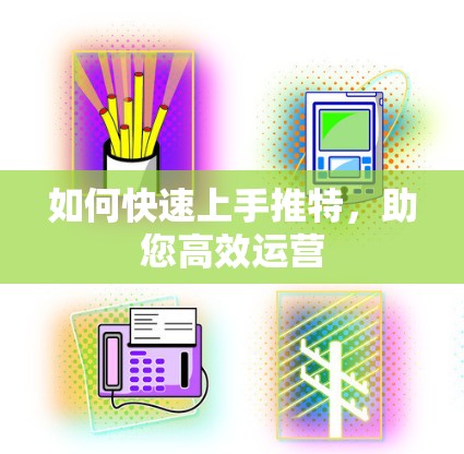 如何快速上手推特，助您高效运营