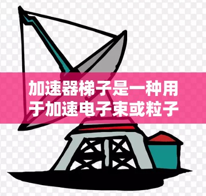 加速器梯子是一种用于加速电子束或粒子在加速器中的特殊结构，主要应用于线加速器和环形加速器。以下是关于加速器梯子的详细信息