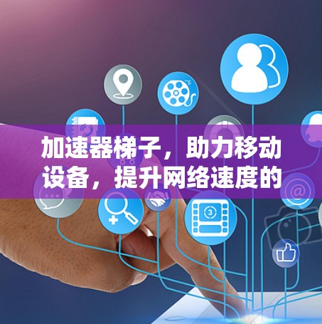 加速器梯子，助力移动设备，提升网络速度的新型解决方案