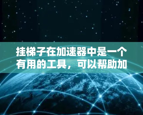 挂梯子在加速器中是一个有用的工具，可以帮助加速器更好地连接和管理设备，提高效率和灵活性。以下是关于挂梯子的详细解释