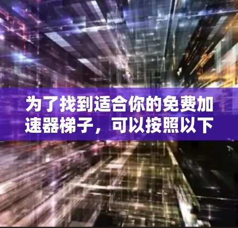 为了找到适合你的免费加速器梯子，可以按照以下步骤进行
