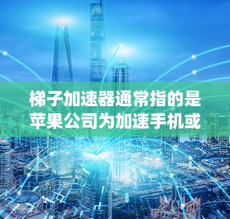 梯子加速器通常指的是苹果公司为加速手机或电脑而推出的加速器软件。苹果公司提供多种加速器，如Sprint和Sprint Plus，这些软件帮助您提高手机或电脑的运行速度