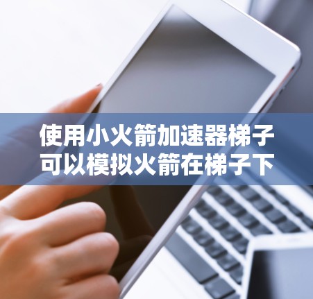 使用小火箭加速器梯子可以模拟火箭在梯子下方滑动的加速过程。以下是一步步的指南