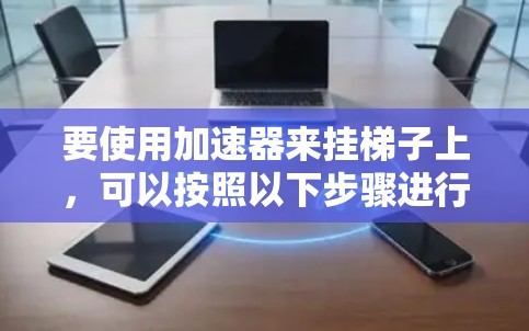 要使用加速器来挂梯子上，可以按照以下步骤进行