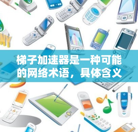 梯子加速器是一种可能的网络术语，具体含义取决于上下文。以下是一些可能的解释
