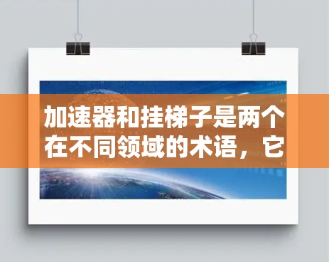 加速器和挂梯子是两个在不同领域的术语，它们具有不同的含义和用途。以下是它们的详细区别