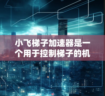 小飞梯子加速器是一个用于控制梯子的机械装置，广泛应用于物理实验和研究中。以下是对如何使用小飞梯子加速器的详细步骤和说明