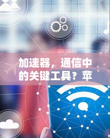 加速器，通信中的关键工具？苹果与梯子的关系探讨