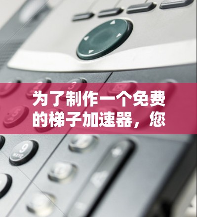 为了制作一个免费的梯子加速器，您可以考虑以下步骤和建议