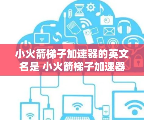 小火箭梯子加速器的英文名是 小火箭梯子加速器，但更常见的是将它翻译成中文，通常是小火箭梯子加速器或者更简洁的中文名称。不过，为了更准确地描述它，我们可以将其拆解为以下几个部分