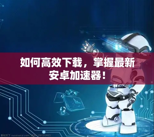 如何高效下载，掌握最新安卓加速器！