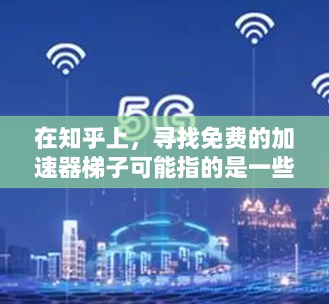 在知乎上，寻找免费的加速器梯子可能指的是一些工具或资源，帮助用户更快地上位或获得更好的内容。以下是一些可能的免费工具及其功能