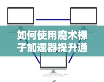 如何使用魔术梯子加速器提升通信性能
