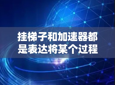 挂梯子和加速器都是表达将某个过程或效果提升或简化的方式，但它们的区别主要在于适用的场景和专业性程度