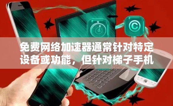 免费网络加速器通常针对特定设备或功能，但针对梯子手机（即移动设备）的免费工具可能较少。不过，以下是一些常见的免费网络加速器推荐，适合梯子手机